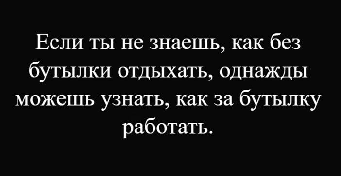 Если ты не знаешь, как без бутылки отдыхать, однажды можешь узнать, как за бутылку работать.