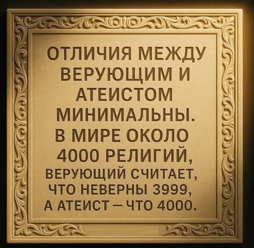 ОТЛИЧИЯ МЕЖДУ ВЕРУЮЩИМ И АТЕИСТОМ МИНИМАЛЬНЫ. В МИРЕ ОКОЛО 4000 РЕЛИГИЙ, ВЕРУЮЩИЙ СЧИТАЕТ, ЧТО НЕВЕРНЫ 3999, А АТЕИСТ – ЧТО 4000.