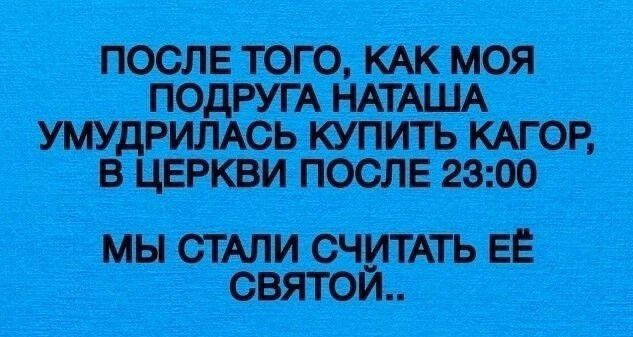 ПОСЛЕ ТОГО, КАК МОЯ ПОДРУГА НАТАША УМУДРИЛАСЬ КУПИТЬ КАГОР, В ЦЕРКВИ ПОСЛЕ 23:00 МЫ СТАЛИ СЧИТАТЬ ЕЁ СВЯТОЙ..