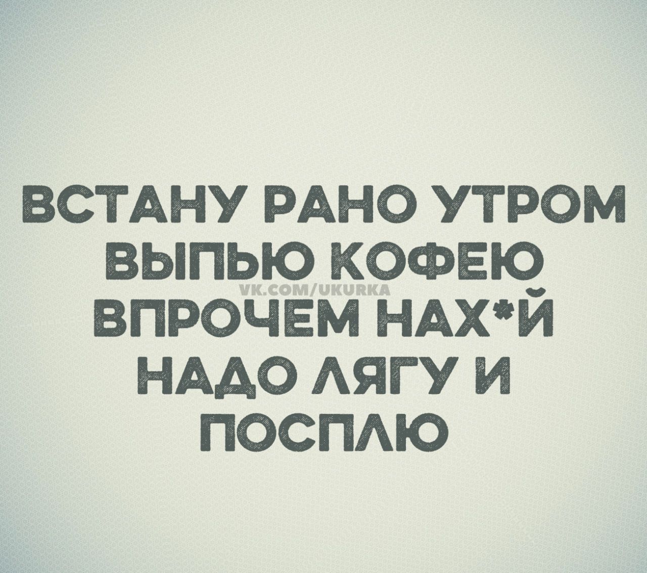 ВСТАНУ РАНО УТРОМ ВЫПЬЮ КОФЕЮ ВПРОЧЕМ НАХ*Й НАДО ЛЯГУ И ПОСПЛЮ