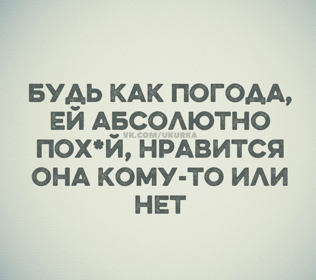 БУДЬ КАК ПОГОДА, ЕЙ АБСОЛЮТНО ПОХ*Й, НРАВИТСЯ ОНА КОМУ-ТО ИЛИ НЕТ