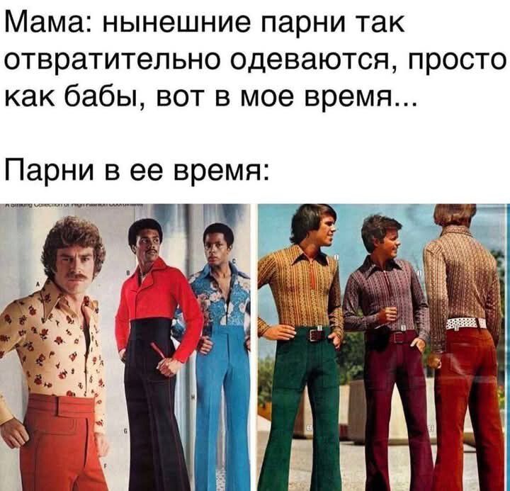 Мама: нынешние парни так отвратительно одеваются, просто как бабы, вот в мое время...
Парни в ее время: