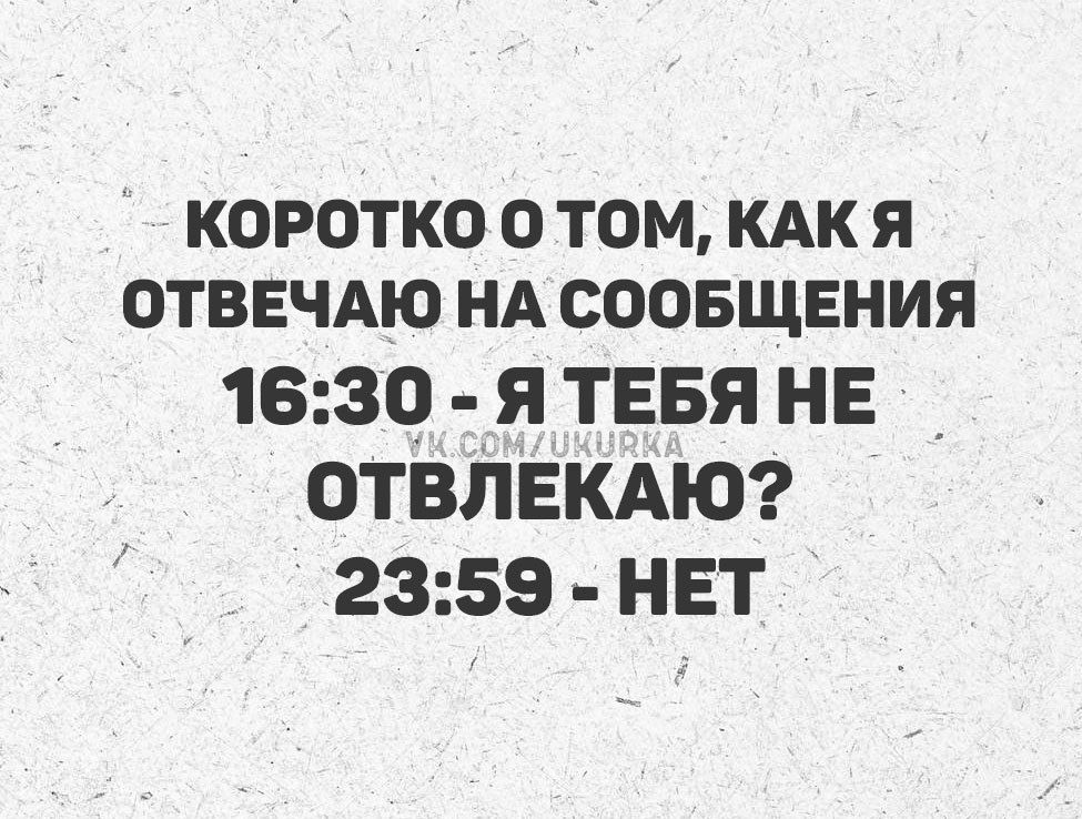 Коротко о том, как я отвечаю на сообщения
16:30 - Я тебя не отвлекаю?
23:59 - НЕТ