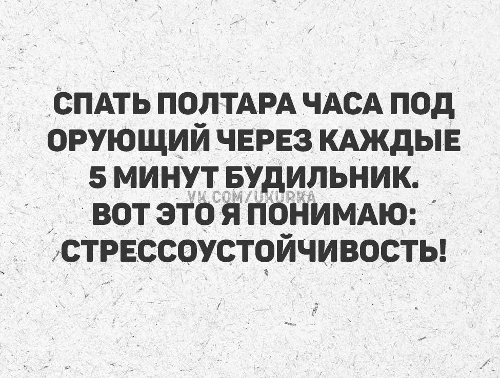 СПАТЬ ПОЛТАРА ЧАСА ПОД ОРУЩИЙ ЧЕРЕЗ КАЖДЫЕ 5 МИНУТ БУДИЛЬНИК. ВОТ ЭТО Я ПОНИМАЮ: СТРЕССОУСТОЙЧИВОСТЬ!