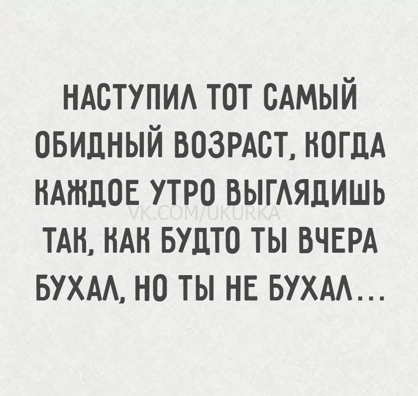 НАСТУПИСТИЛ ТОТ САМЫЙ ОБИДНЫЙ ВОЗРАСТ, КОГДА КАЖДОЕ УТРО ВЫГЛЯДИШЬ ТАК, КАК БУДТО ТЫ ВЧЕРА БУХАЛ, НО ТЫ НЕ БУХАЛ...