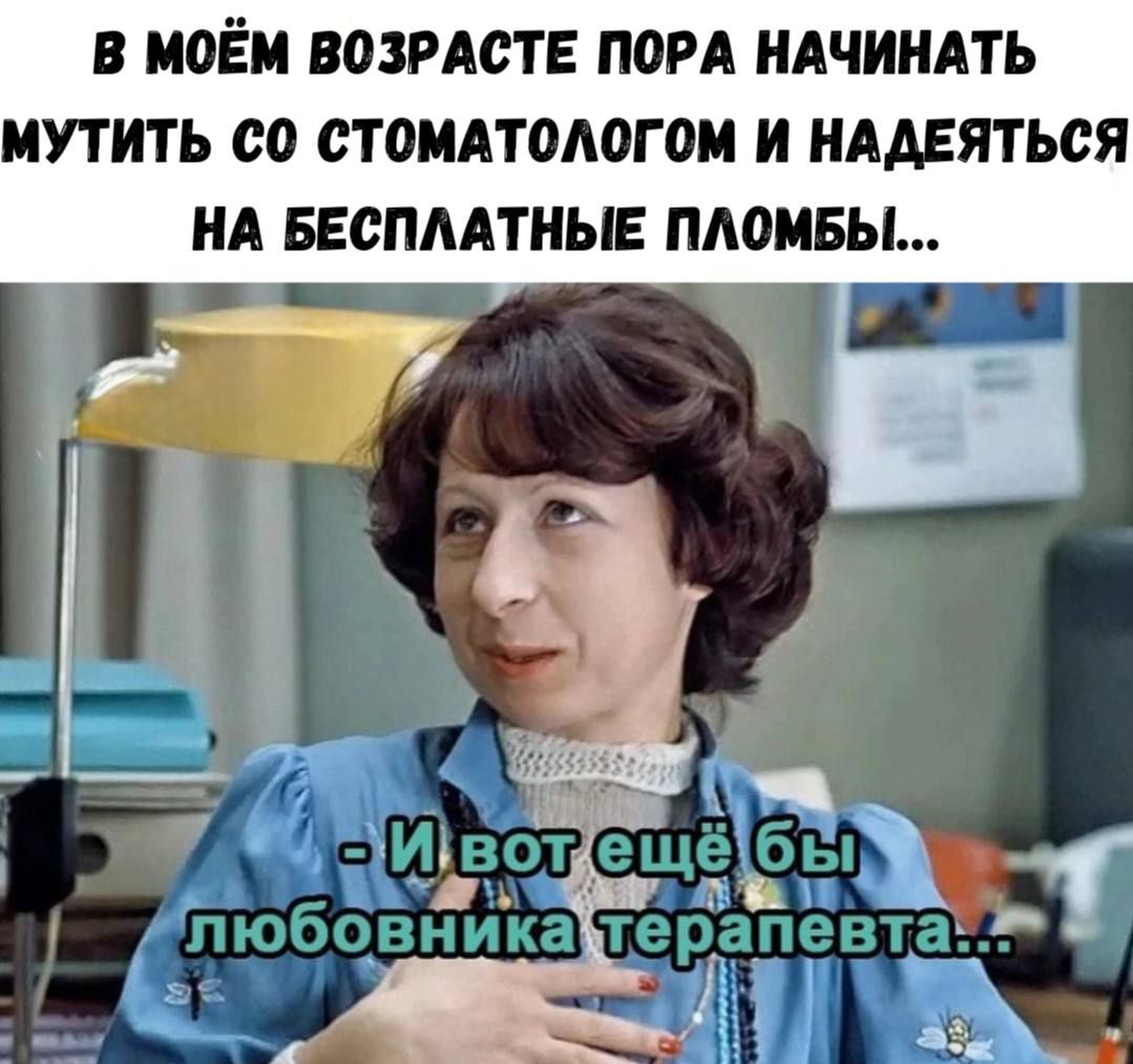 В МОЁМ ВОЗРАСТЕ ПОРА НАЧИНАТЬ МУТИТЬ СО СТОМАТОЛОГОМ И НАДЕЯТЬСЯ НА БЕСПЛАТНЫЕ ПЛОМБЫ...
- И вот ещё бы любовника терапевта...