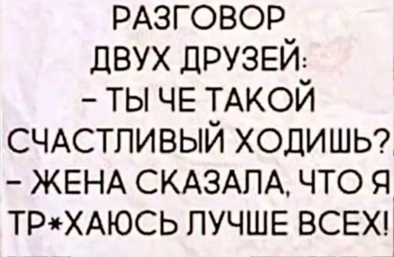 РАЗГОВОР ДВУХ ДРУЗЕЙ: - ТЫ ЧЕ ТАКОЙ СЧАСТЛИВЫЙ ХОДИШЬ? - ЖЕНА СКАЗАЛА, ЧТО Я ТР*ХАЮСЬ ЛУЧШЕ ВСЕХ!