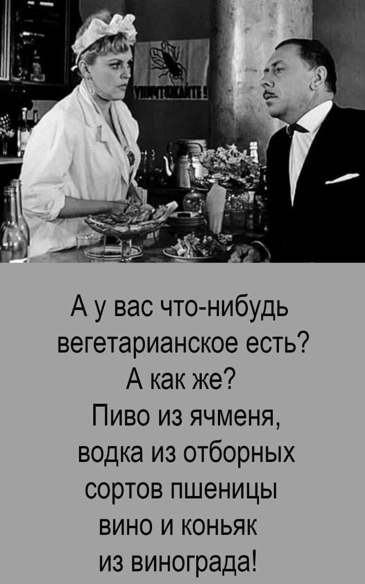 А у вас что-нибудь вегетарианское есть?
А как же?
Пиво из ячменя, водка из отборных сортов пшеницы, вино и коньяк из винограда!