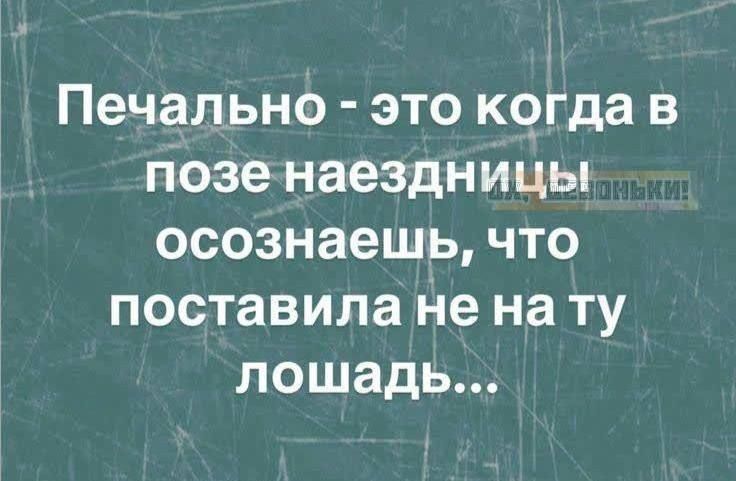 Печально - это когда в позе наездницы осознаешь, что поставила не на ту лошадь...