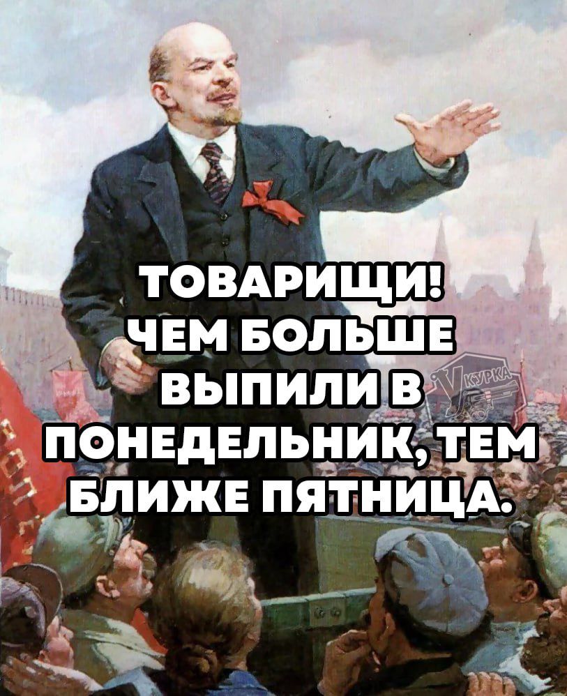 ТОВАРИЩИ! ЧЕМ БОЛЬШЕ ВЫПИЛИ В ПОНЕДЕЛЬНИК, ТЕМ БЛИЖЕ ПЯТНИЦА.