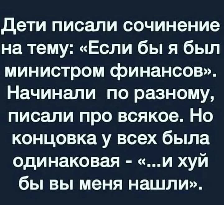 Дети писали сочинение на тему: «Если бы я был министром финансов». Начинали по разному, писали про всякое. Но концовка у всех была одинаковая - «...и хуй бы вы меня нашли».