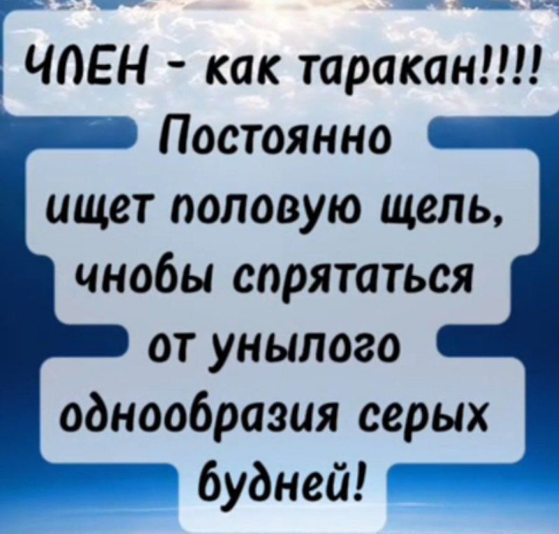 ЧЛЕН - как таракан!!!!
Постоянно ищет половую щель, чтобы спрятаться от унылого однообразия серых будней!