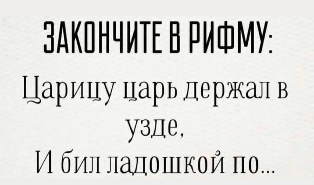 ЗАКОНЧИТЕ В РИФМУ:
Царицу царь держал в узде,
И бил ладошкой по...