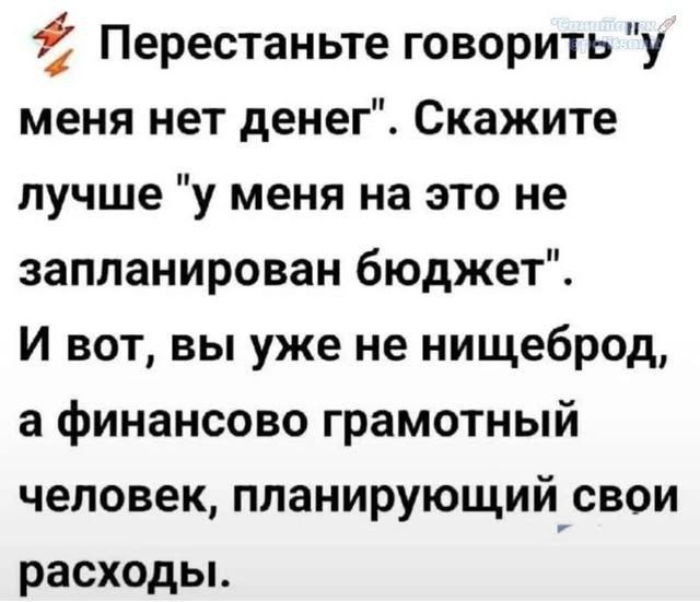 Перестаньте говорить 'у меня нет денег'. Скажите лучше 'у меня на это не запланирован бюджет'. И вот, вы уже не нищеброд, а финансово грамотный человек, планирующий свои расходы.