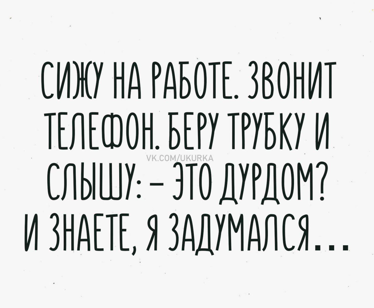 Сижу на работе. Звонит телефон. Беру трубку и слышу: - Это дурдом? И знаете, я задумался...