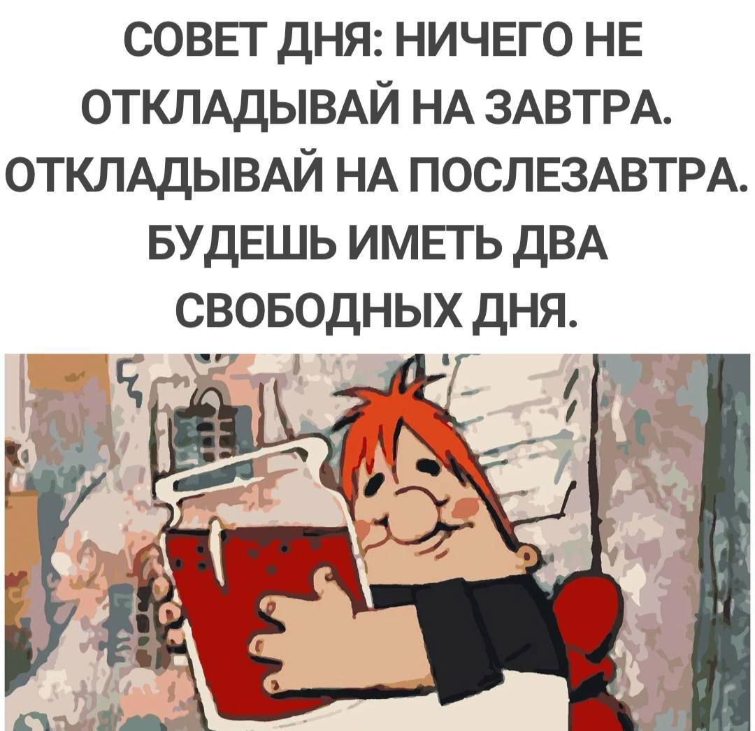 СОВЕТ ДНЯ: НИЧЕГО НЕ ОТКЛАДЫВАЙ НА ЗАВТРА. ОТКЛАДЫВАЙ НА ПОСЛЕЗАВТРА. БУДЕШЬ ИМЕТЬ ДВА СВОБОДНЫХ ДНЯ.