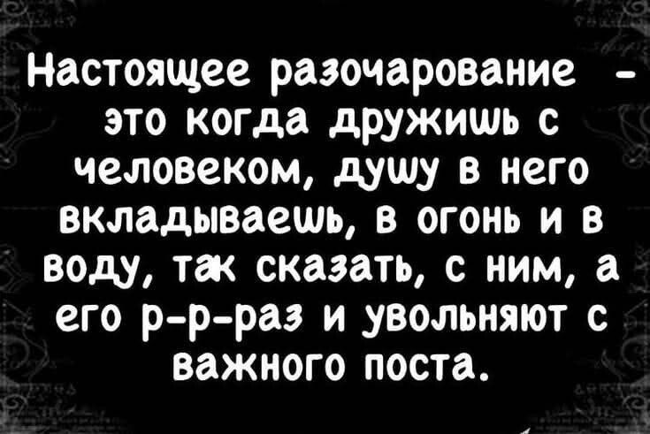 Настоящее разочарование - это когда дружишь с человеком, душу в него вкладываешь, в огонь и в воду, так сказать, с ним, а его p-r-раз и увольняют с важного поста.