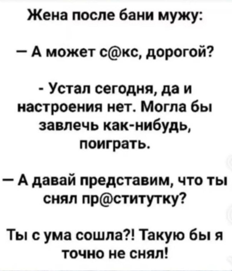 Жена после бани мужу:
— А может с@кc, дорогой?
- Устал сегодня, да и настроения нет. Могла бы завлечь как-нибудь, поиграть.
— А давай представим, что ты снял пр@ститутку?
Ты с ума сошла?! Такую бы я точно не снял!