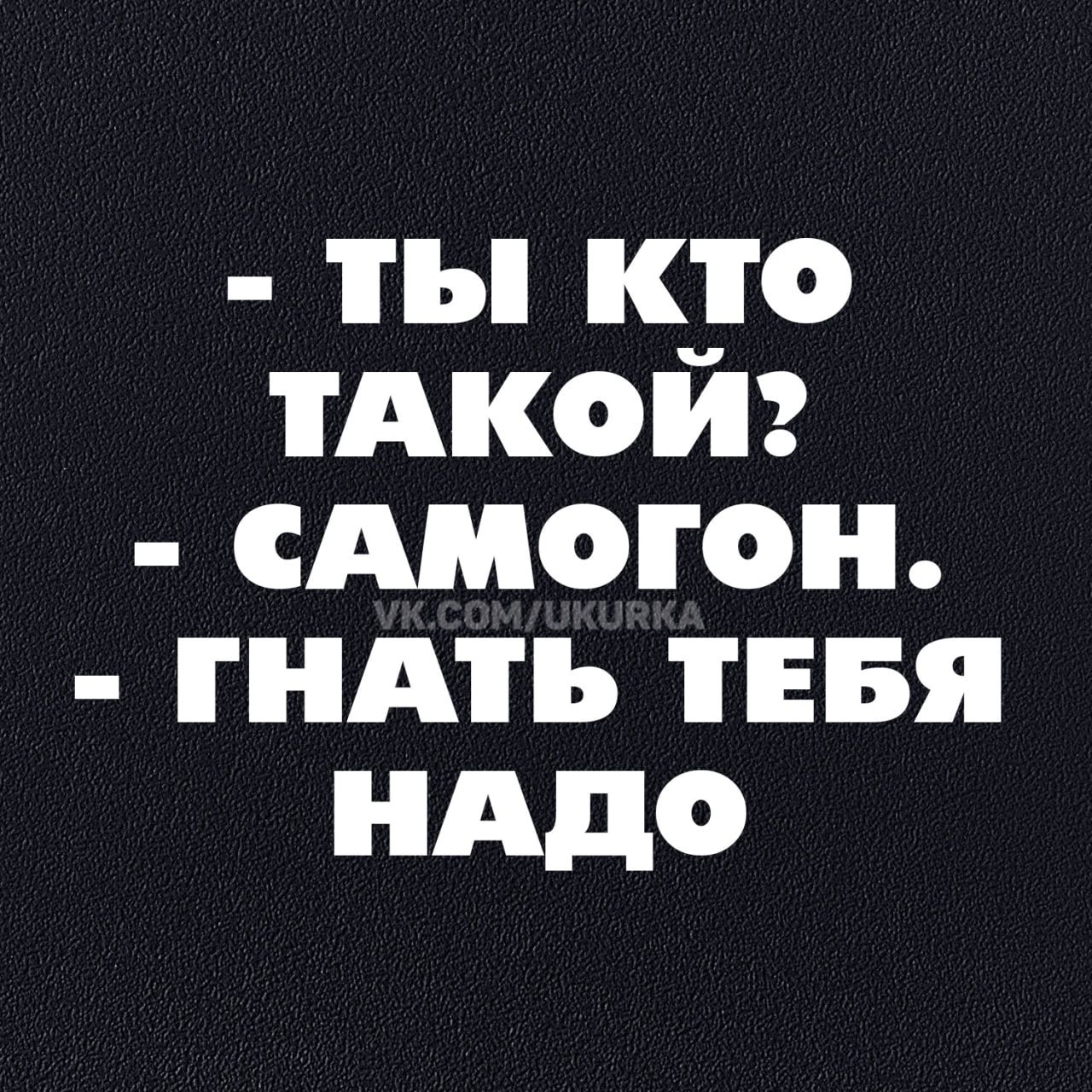 - Ты кто такой?
- Самогон.
- Гнать тебя надо.