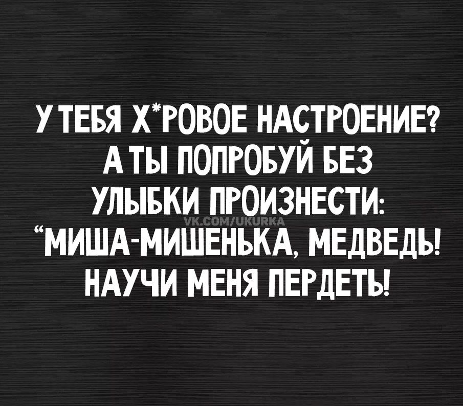 У тебя х*ровое настроение? А ты попробуй без улыбки произнести: 