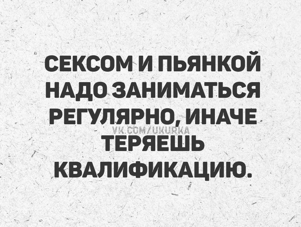СЕКСОМ И ПЬЯНКОЙ НАДО ЗАНИМАТЬСЯ РЕГУЛЯРНО, ИНАЧЕ ТЕРЯЕШЬ КВАЛИФИКАЦИЮ.