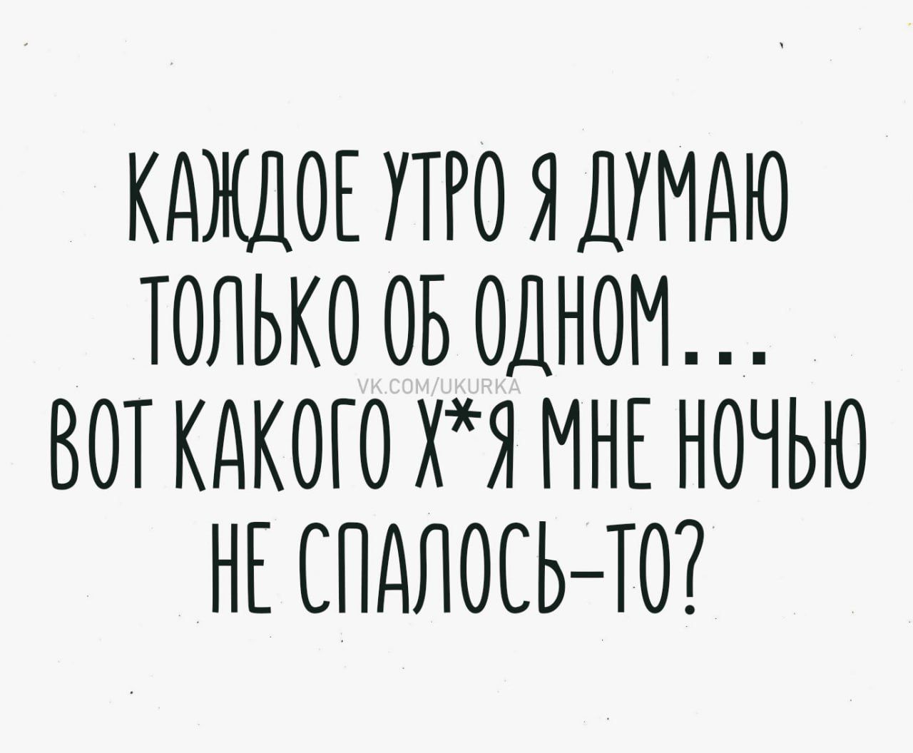 КАЖДОЕ УТРО Я ДУМАЮ ТОЛЬКО ОБ ОДНОМ… ВОТ КАКОГО Х* Я МНЕ НОЧЬЮ НЕ СПАЛОСЬ-ТО?