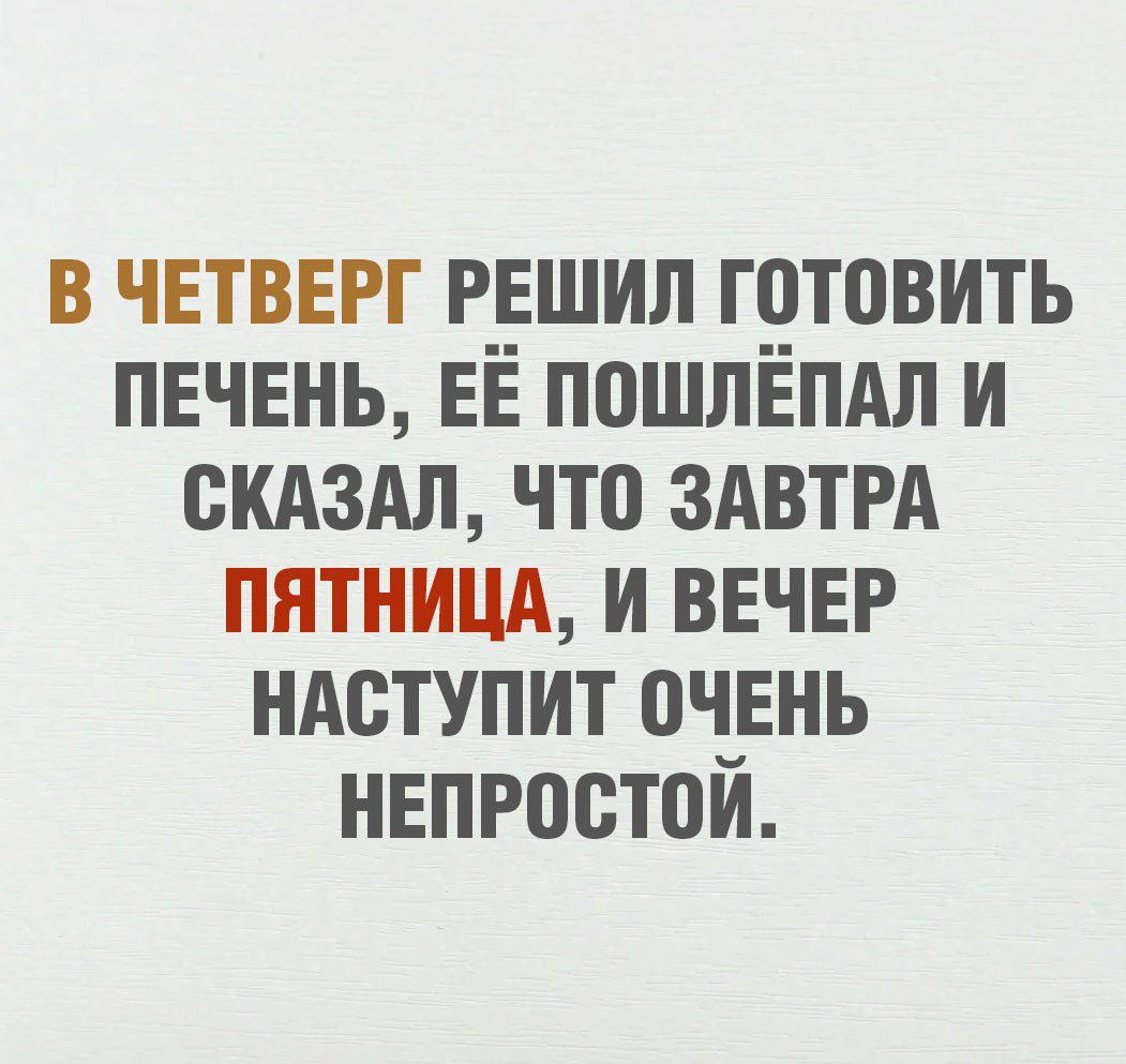 В ЧЕТВЕРГ РЕШИЛ ГОТОВИТЬ ПЕЧЕНЬ, ЕЁ ПОШЛЁПАЛ И СКАЗАЛ, ЧТО ЗАВТРА ПЯТНИЦА, И ВЕЧЕР НАСТУПИТ ОЧЕНЬ НЕПРОСТОЙ.