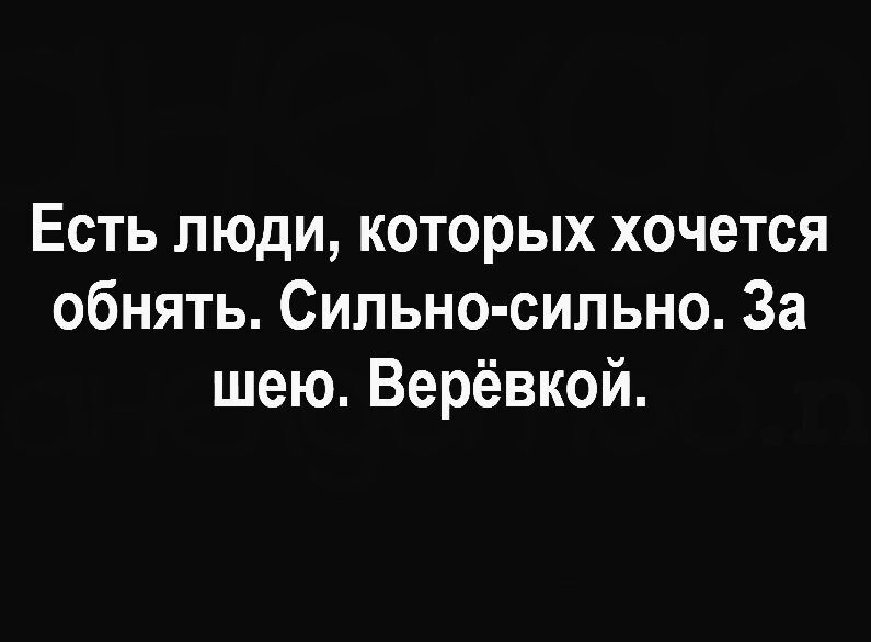 Есть люди, которых хочется обнять. Сильно-сильно. За шею. Верёвкой.