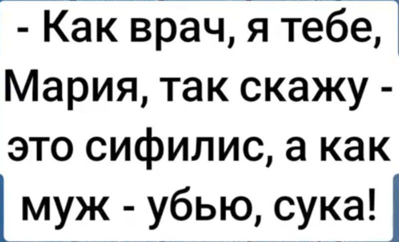 - Как врач, я тебе, Мария, так скажу - это сифилис, а как муж - убью, сука!