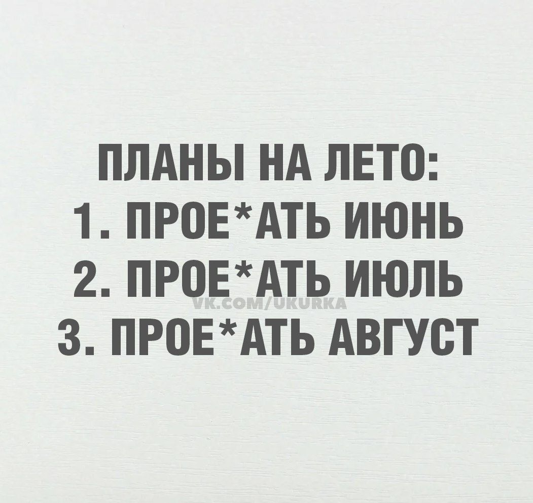 ПЛАНЫ НА ЛЕТО:
1. ПРОЕ*АТЬ ИЮНЬ
2. ПРОЕ*АТЬ ИЮЛЬ
3. ПРОЕ*АТЬ АВГУСТ
