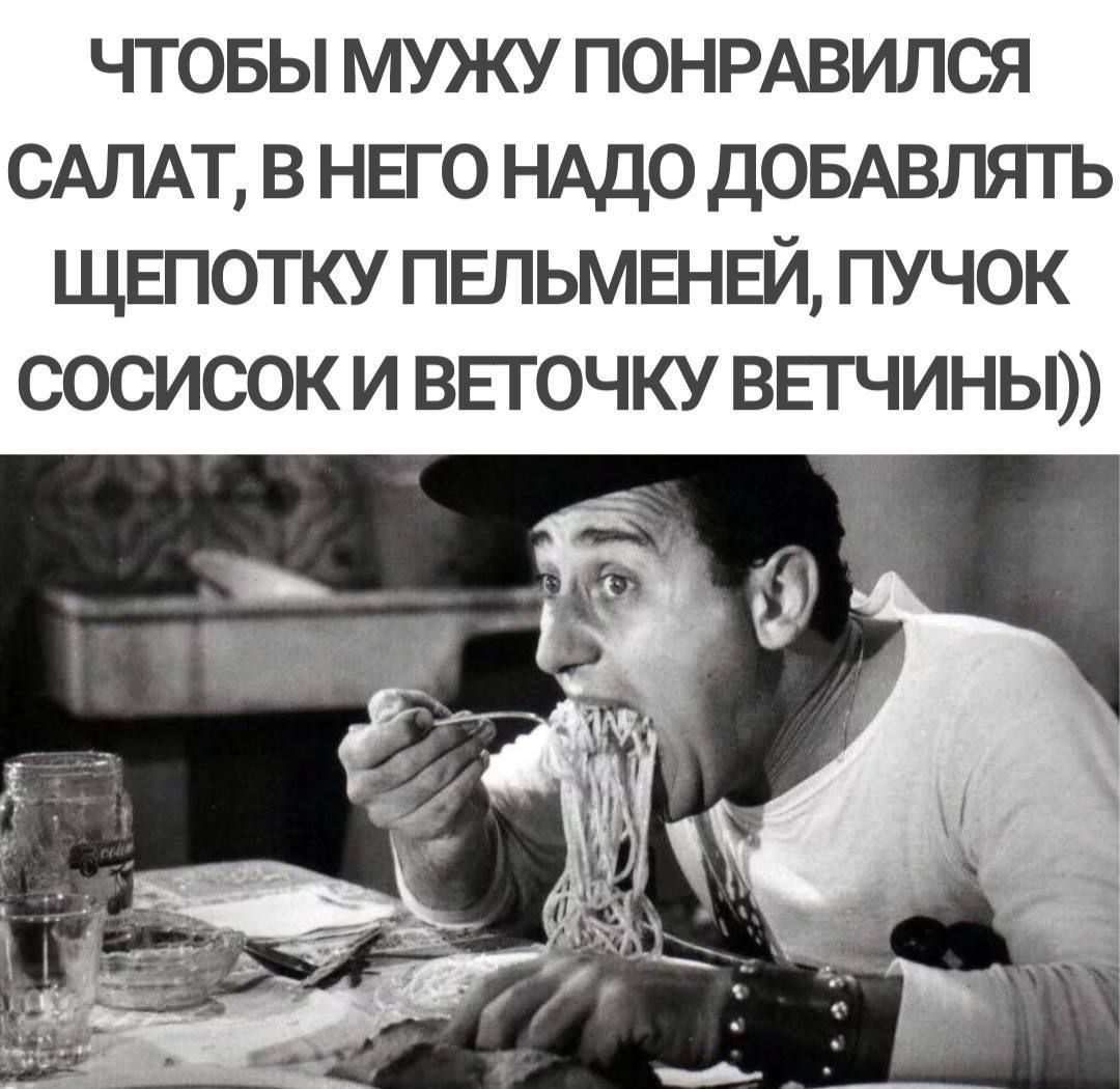 ЧТОБЫ МУЖУ ПОНРАВИЛСЯ САЛАТ, В НЁГО НАДО ДОБАВЛЯТЬ ЩЕПОТКУ ПЕЛЬМЕНЕЙ, ПУЧОК СОСИСК И ВЕТОЧКУ ВЕТЧИНЫ))