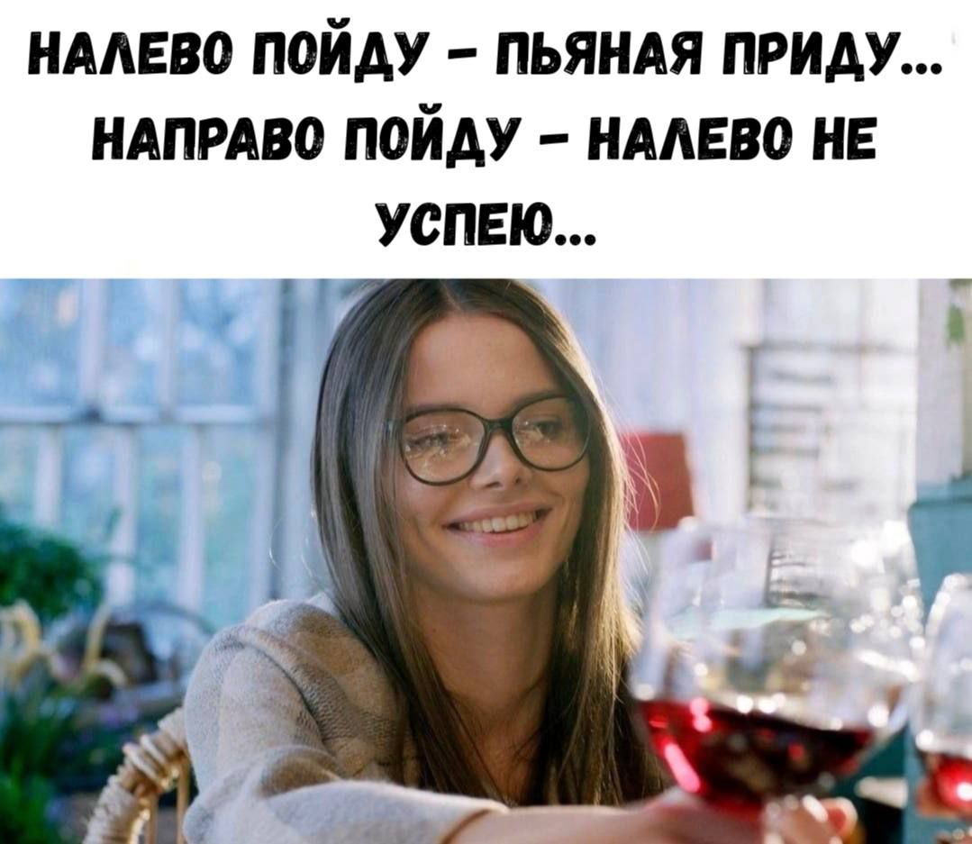 НАЛЕВО ПОЙДУ – ПЬЯНАЯ ПРИДУ... НАПРАВО ПОЙДУ – НАЛЕВО НЕ УСПЕЮ...