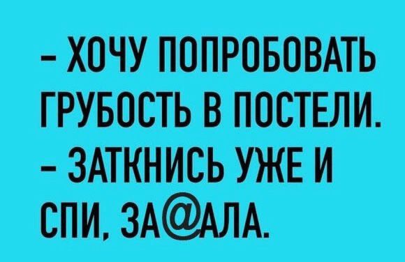 - Хочу попробовать грубость в постели.
- Заткнись уже и спи, за@ала.