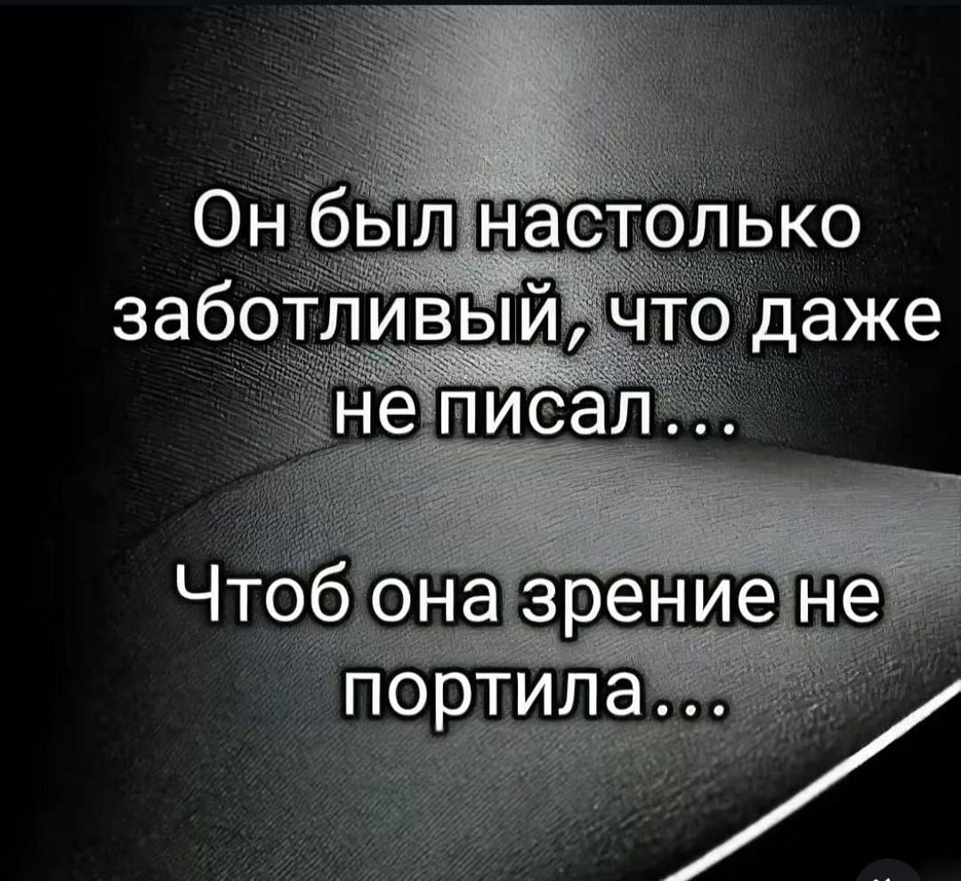 Он был настолько заботливый, что даже не писал....
Чтобы она зрение не портила....