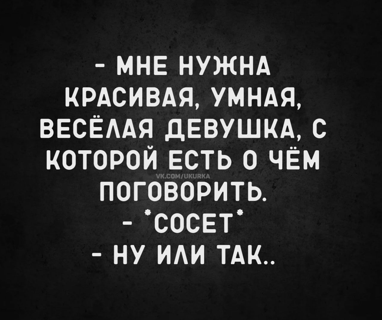 – МНЕ НУЖНА КРАСИВАЯ, УМНАЯ, ВЕСЁЛАЯ ДЕВУШКА, С КОТОРОЙ ЕСТЬ О ЧЁМ ПОГОВОРИТЬ.
– *СОСЕТ*
– НУ ИЛИ ТАК..