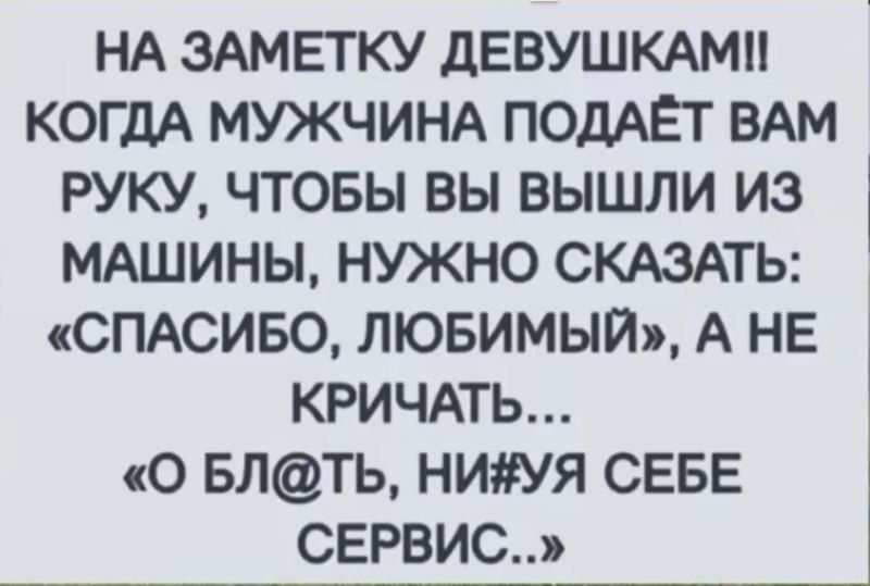НА ЗАМЕТКУ ДЕВУШКАМ!! КОГДА МУЖЧИНА ПОДАЁТ ВАМ РУКУ, ЧТОБЫ ВЫ ВЫШЛИ ИЗ МАШИНЫ, НУЖНО СКАЗАТЬ: «СПАСИБО, ЛЮБИМЫЙ», А НЕ КРИЧАТЬ... «О БЛ@ТЬ, НИ#УЯ СЕБЕ СЕРВИС..»
