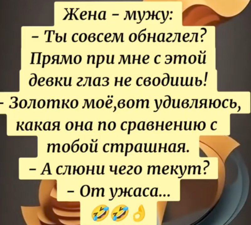Жена – мужу:
- Ты совсем обнаглел? Прямо при мне с этой девки глаз не сводишь!
- Золотко моё, вот удивляюсь, какая она по сравнению с тобой страшная.
- А слюни чего текут?
- От ужаса...