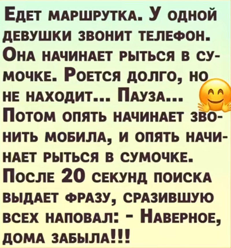 Едет маршрутка. У одной девушки звонит телефон. Она начинает рыться в сумочке. Роется долго, но не находит... Пауза... Потом опять начинает звонить мобила, и опять начинает рыться в сумочке. После 20 секунд поиска выдает фразу, сразившую всех наповал: - Наверное, дома забыла!!!