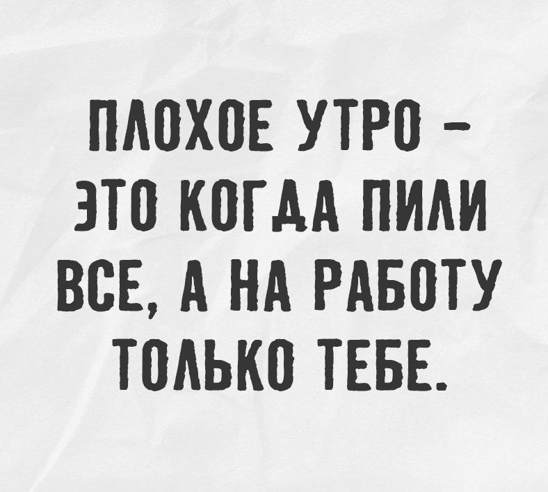 Плохое утро – это когда пили все, а на работу только тебе.