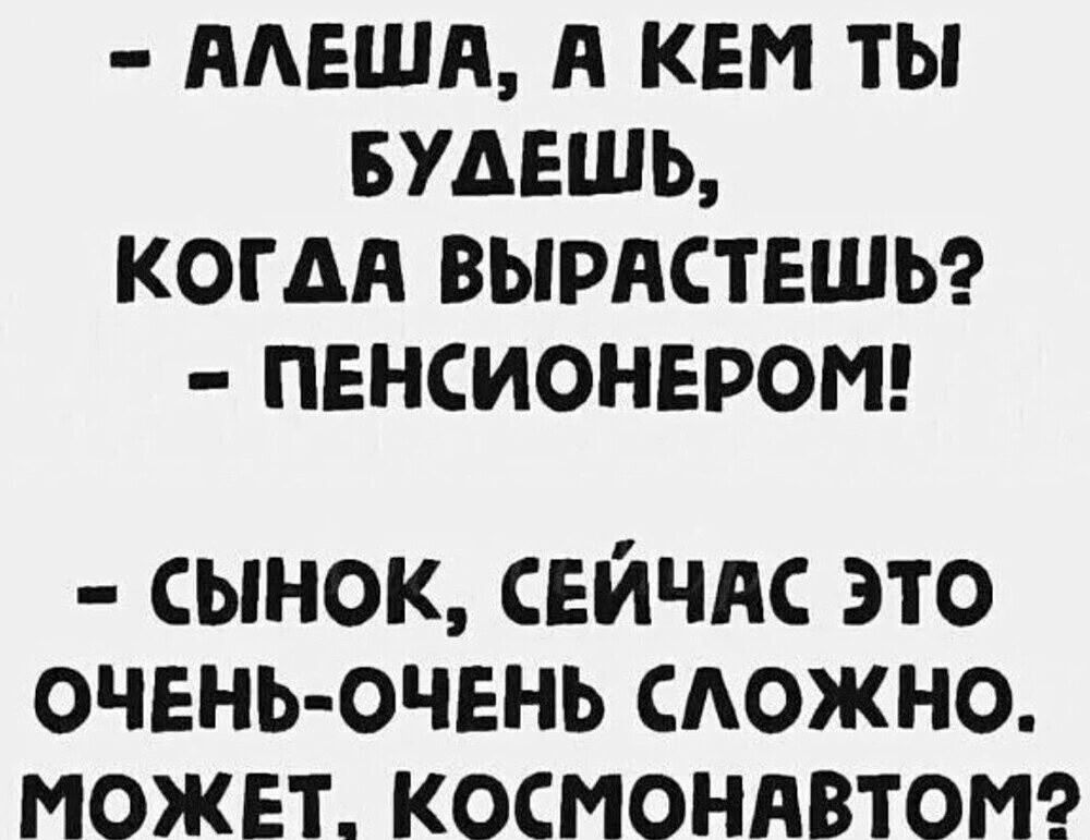 - Алёша, а кем ты будешь, когда вырастешь? - Пенсионером!

- Сынок, сейчас это очень-очень сложно. Может, космонавтом?