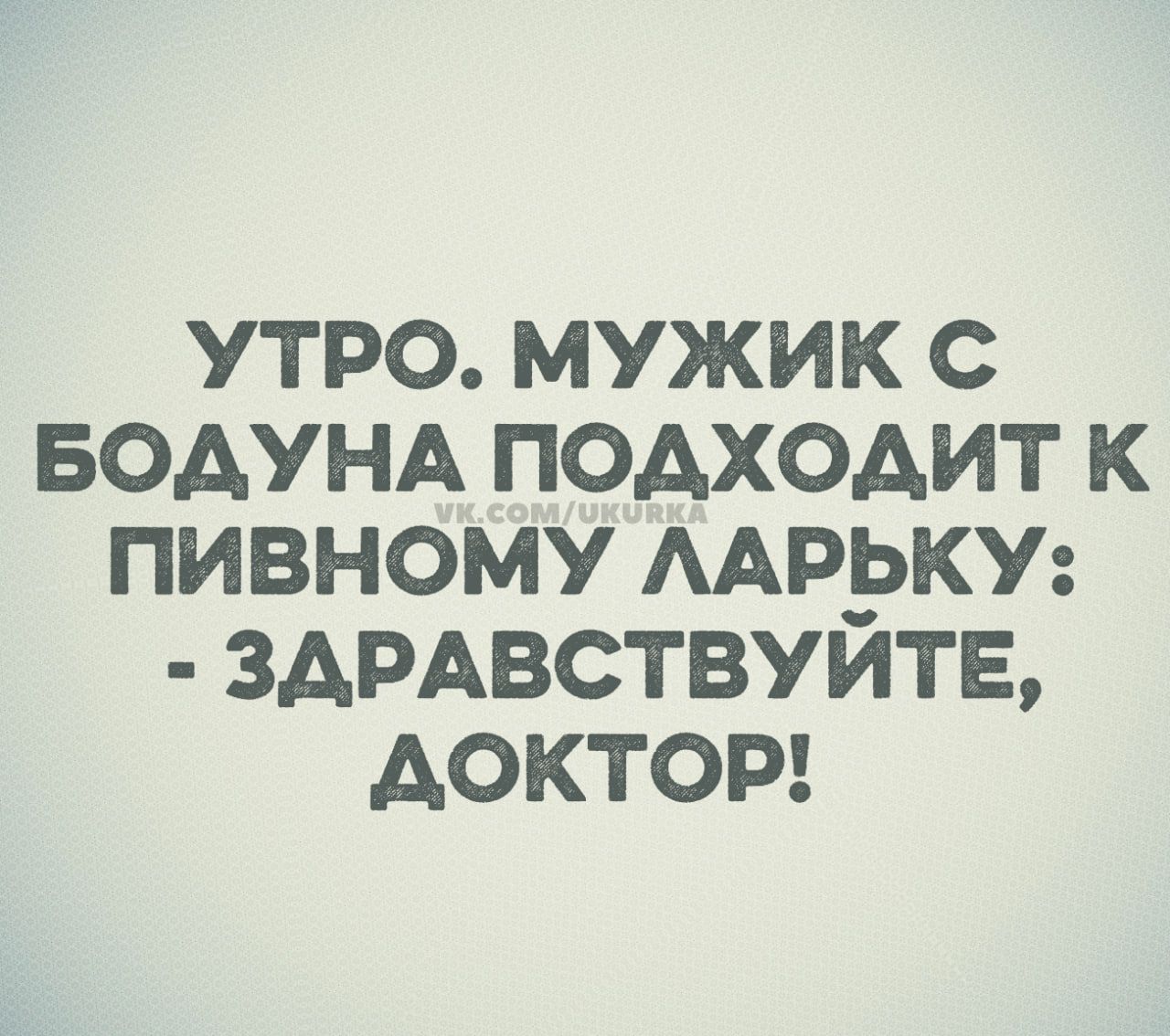 УТРО. МУЖИК С БОДУНА ПОДХОДИТ К ПИВНОМУ ЛАРЬКУ: - ЗДРАВСТВУЙТЕ, ДОКТОР!