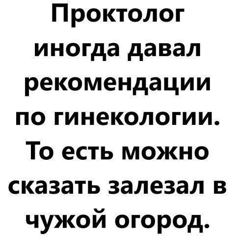 Проктолог иногда давал рекомендации по гинекологии. То есть можно сказать залезал в чужой огород.