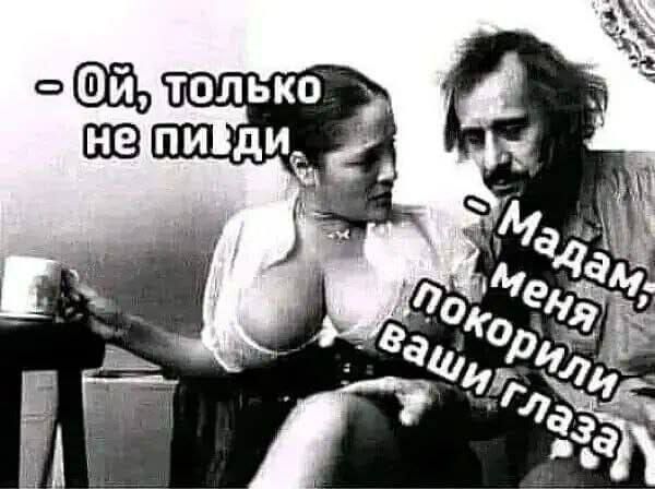 – Ой, только не пидя
– Мадам, меня покорили ваши глаза