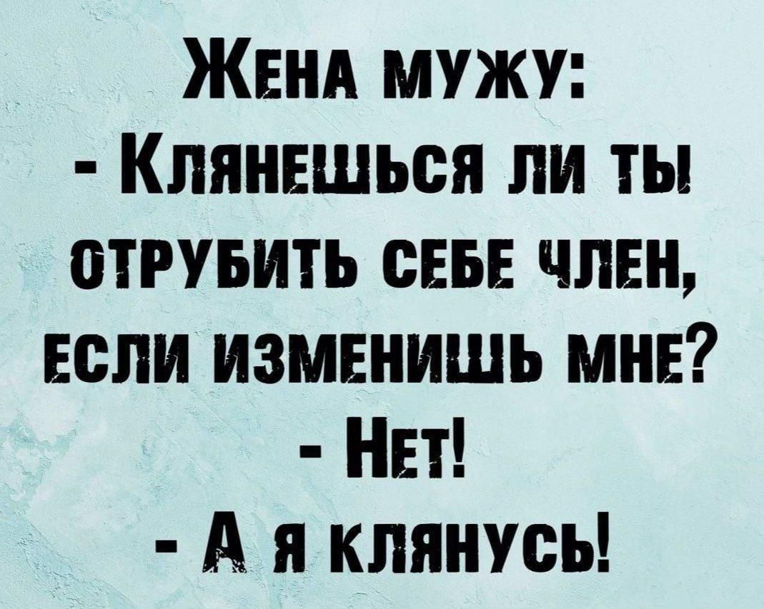 Жена мужу:
- Клянёшься ли ты! отрубить себе член, если изменишь мне?
- Нет!
- А я клянусь!