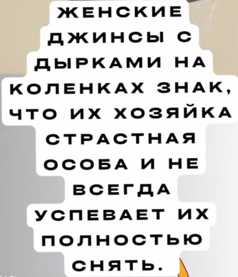 ЖЕНСКИЕ ДЖИНСЫ С ДЫРКАМИ НА КОЛЕНКАХ ЗНАК, ЧТО ИХ ХОЗЯЙКА СТРАСТНАЯ ОСОБА И НЕ ВСЕГДА УСПЕВАЕТ ИХ ПОЛНОСТЬЮ СНЯТЬ.