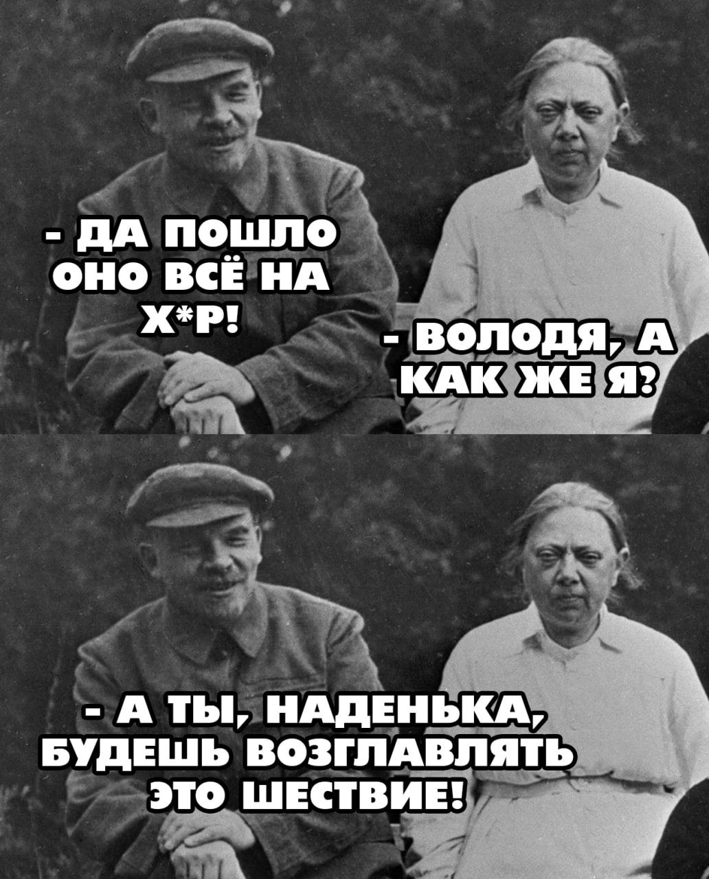 - Да пошло оно всё на х*п!
- Володя, а как же я?

- А ты, Наденька, будешь возглавлять это шествие!