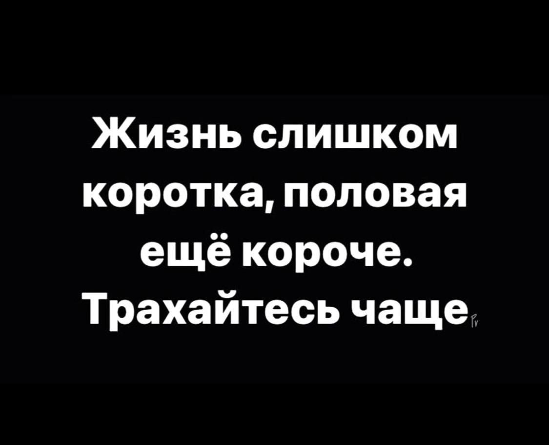 Жизнь слишком коротка, половая ещё короче. Трайтесь чаще.