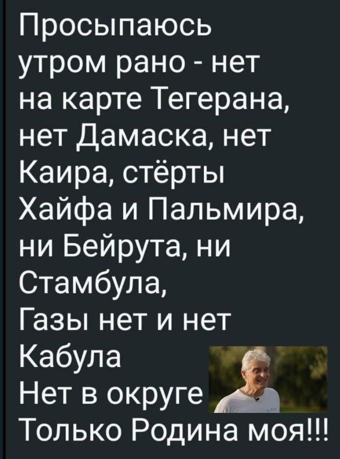Просыпаюсь утром рано - нет на карте Тегерана, нет Дамаска, нет Каира, стёрты Хайфа и Пальмира, ни Бейрута, ни Стамбула, Газы нет и нет Кабула Нет в округа Только Родина моя!!!