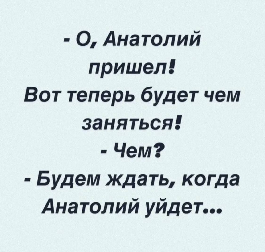 - О, Анатолий пришел! Вот теперь будет чем заняться! - Чем? - Будем ждать, когда Анатолий уйдет...