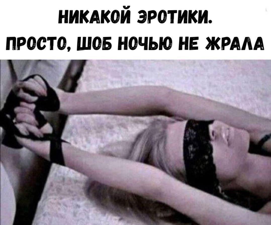 НИКАКОЙ ЭРОТИКИ.
ПРОСТО, ШОБ НОЧЬЮ НЕ ЖРАЛА.